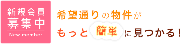 新規会員 募集中 希望通りの物件が もっと簡単に見つかる！